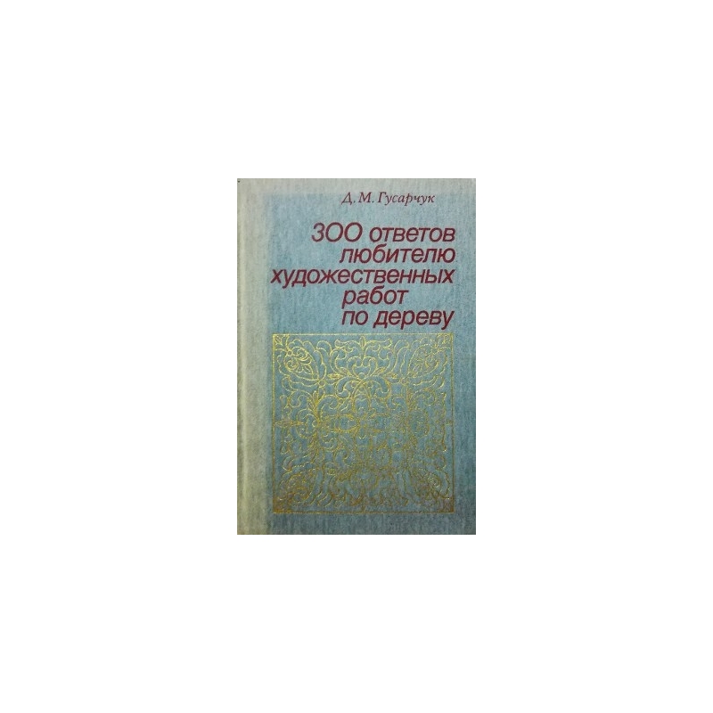 Гусарчук Д. - 300 ответов любителю художественных работ по дереву